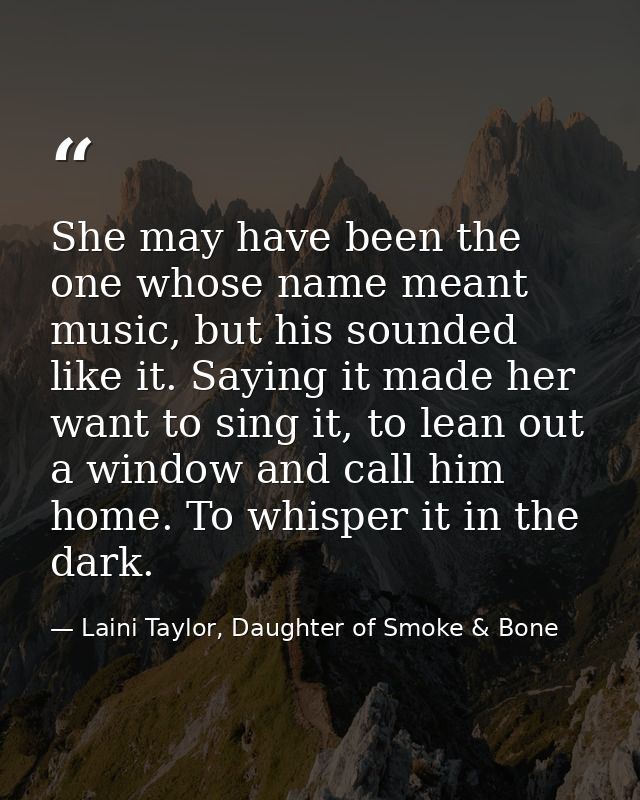 She may have been the one whose name meant music, but his sounded like it. Saying it made her want to sing it, to lean o — Laini Taylor, Daughter of Smoke & Bone