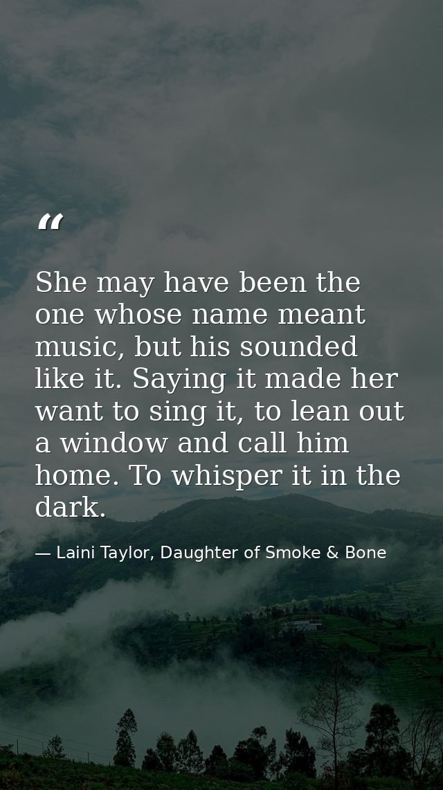 She may have been the one whose name meant music, but his sounded like it. Saying it made her want to sing it, to lean o — Laini Taylor, Daughter of Smoke & Bone