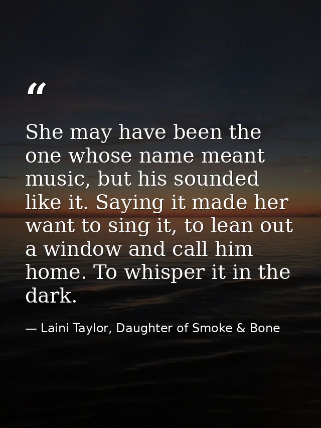 She may have been the one whose name meant music, but his sounded like it. Saying it made her want to sing it, to lean o — Laini Taylor, Daughter of Smoke & Bone
