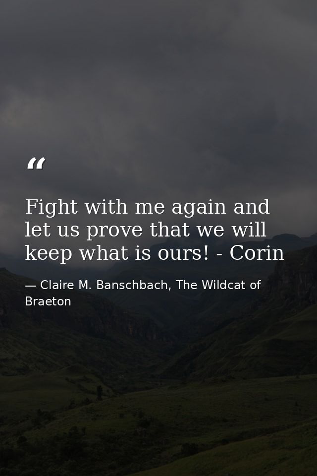 Fight with me again and let us prove that we will keep what is ours! - Corin — Claire M. Banschbach, The Wildcat of Braeton