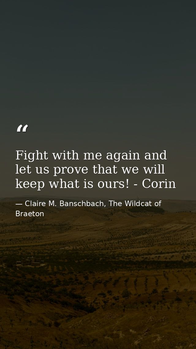 Fight with me again and let us prove that we will keep what is ours! - Corin — Claire M. Banschbach, The Wildcat of Braeton