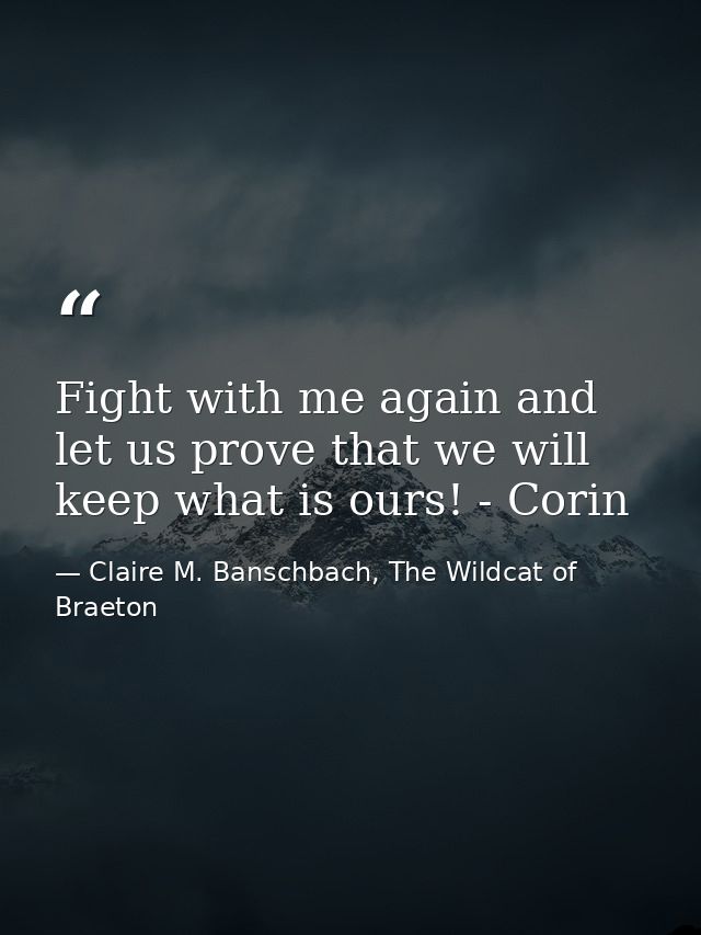 Fight with me again and let us prove that we will keep what is ours! - Corin — Claire M. Banschbach, The Wildcat of Braeton