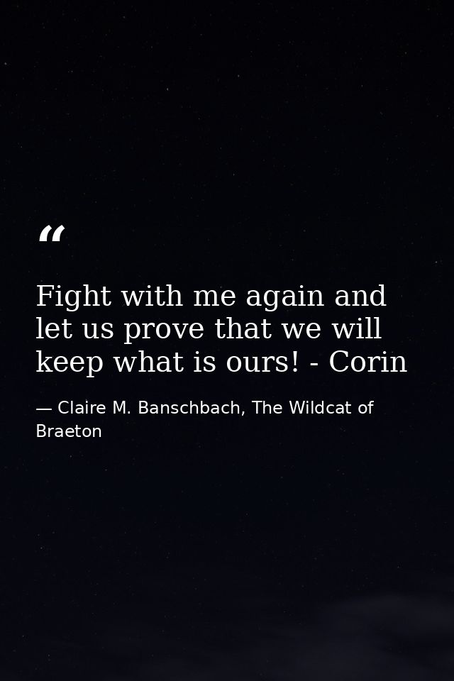Fight with me again and let us prove that we will keep what is ours! - Corin — Claire M. Banschbach, The Wildcat of Braeton