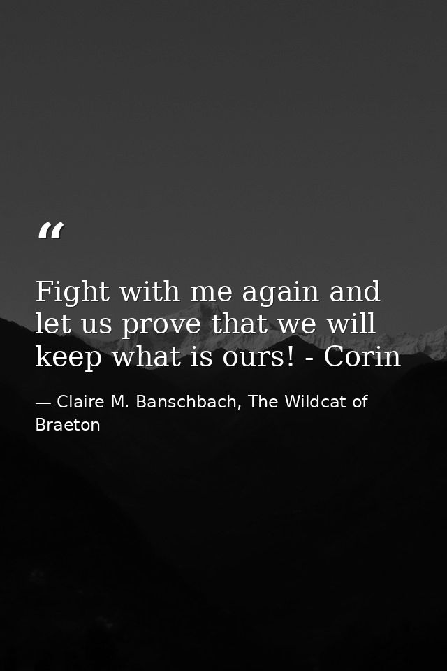Fight with me again and let us prove that we will keep what is ours! - Corin — Claire M. Banschbach, The Wildcat of Braeton