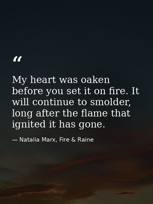 My heart was oaken before you set it on fire. It will continue to smolder, long after the flame that ignited it has gone — Natalia Marx, Fire & Raine