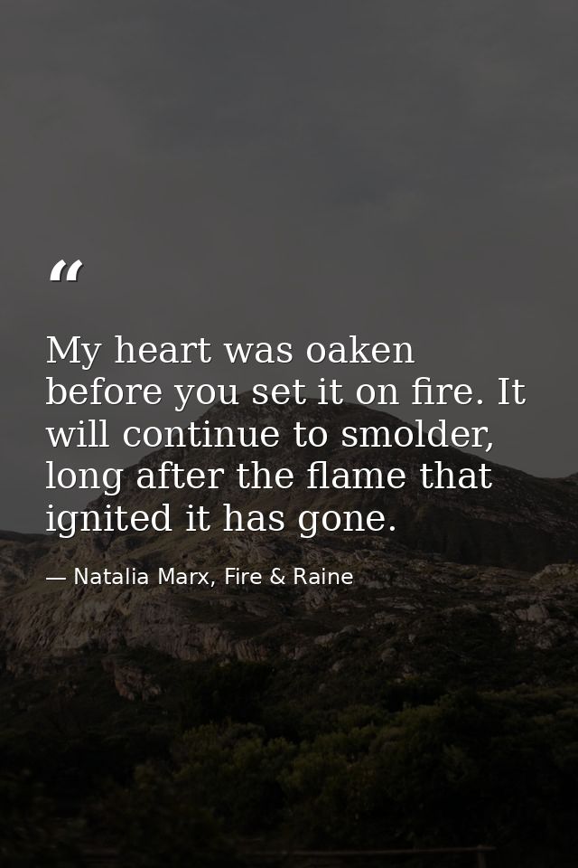 My heart was oaken before you set it on fire. It will continue to smolder, long after the flame that ignited it has gone — Natalia Marx, Fire & Raine