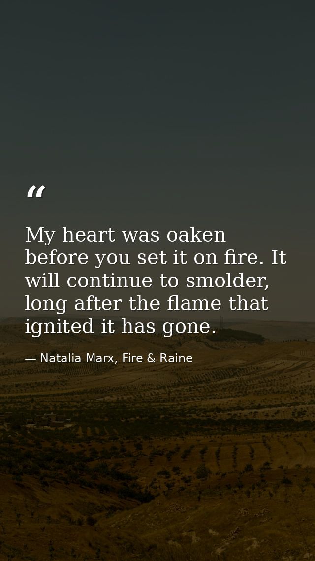 My heart was oaken before you set it on fire. It will continue to smolder, long after the flame that ignited it has gone — Natalia Marx, Fire & Raine