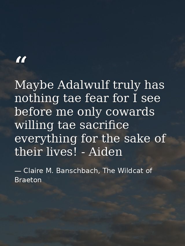 Maybe Adalwulf truly has nothing tae fear for I see before me only cowards willing tae sacrifice everything for the sake — Claire M. Banschbach, The Wildcat of Braeton