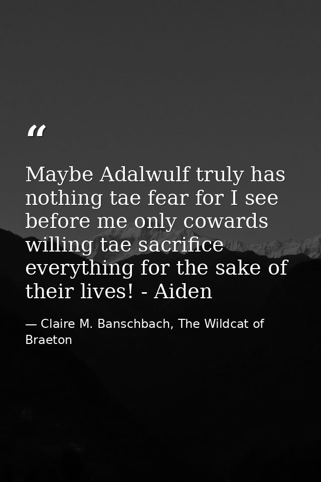 Maybe Adalwulf truly has nothing tae fear for I see before me only cowards willing tae sacrifice everything for the sake — Claire M. Banschbach, The Wildcat of Braeton