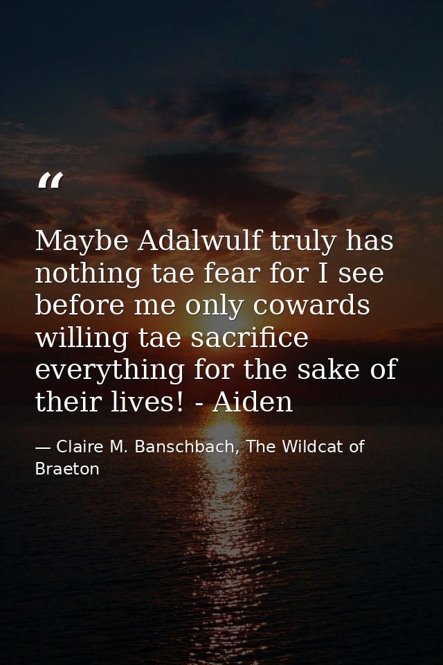 Maybe Adalwulf truly has nothing tae fear for I see before me only cowards willing tae sacrifice everything for the sake — Claire M. Banschbach, The Wildcat of Braeton