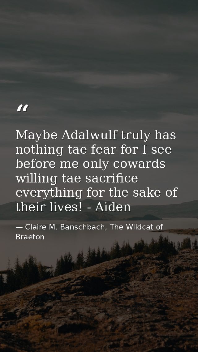 Maybe Adalwulf truly has nothing tae fear for I see before me only cowards willing tae sacrifice everything for the sake — Claire M. Banschbach, The Wildcat of Braeton