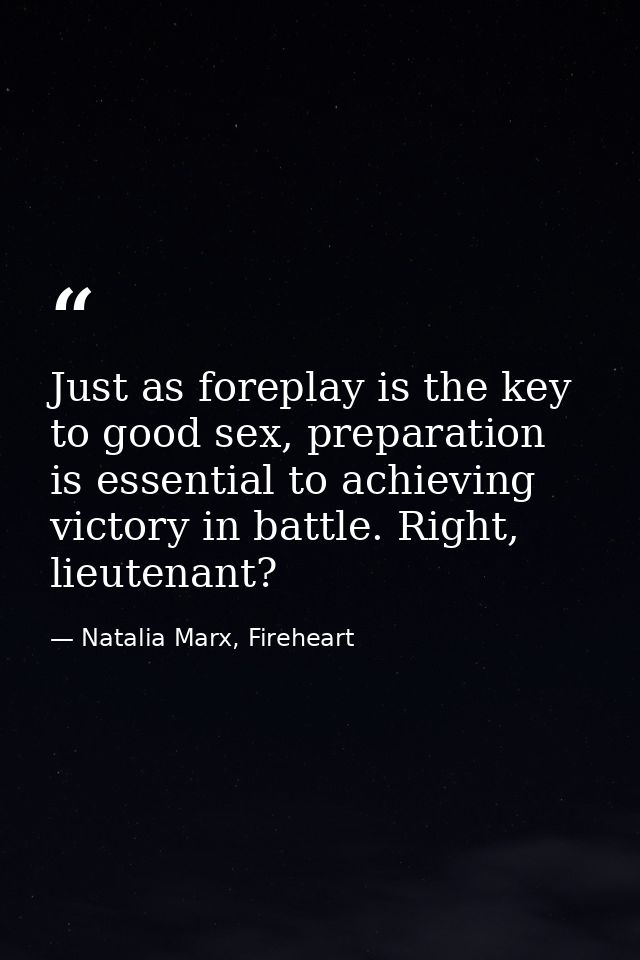 Just as foreplay is the key to good sex, preparation is essential to achieving victory in battle. Right, lieutenant? — Natalia Marx, Fireheart