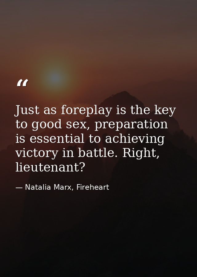 Just as foreplay is the key to good sex, preparation is essential to achieving victory in battle. Right, lieutenant? — Natalia Marx, Fireheart