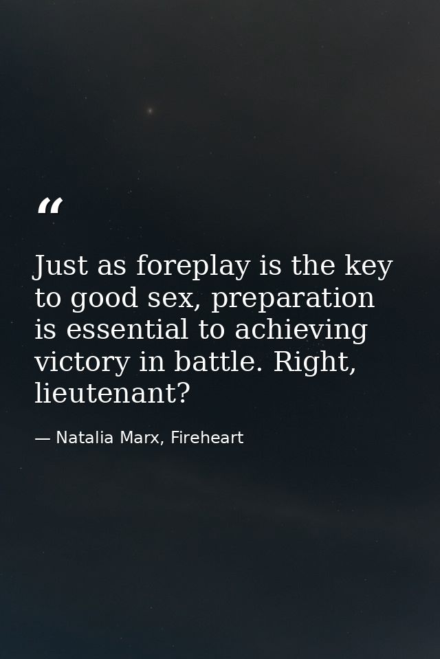 Just as foreplay is the key to good sex, preparation is essential to achieving victory in battle. Right, lieutenant? — Natalia Marx, Fireheart