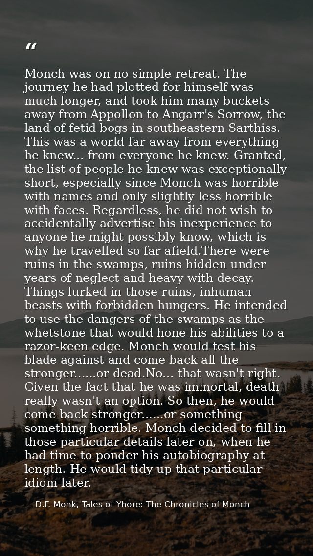 Monch was on no simple retreat. The journey he had plotted for himself was much longer, and took him many buckets away f — D.F. Monk, Tales of Yhore: The Chronicles of Monch
