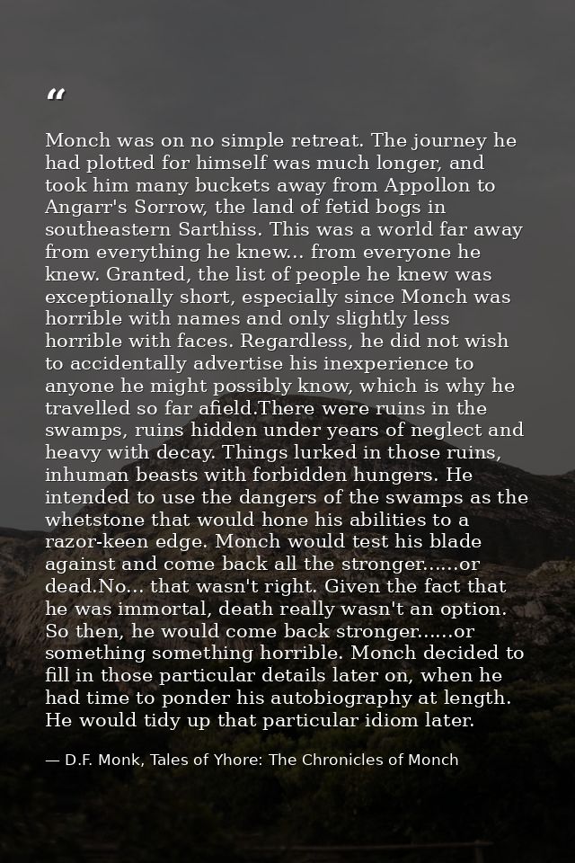 Monch was on no simple retreat. The journey he had plotted for himself was much longer, and took him many buckets away f — D.F. Monk, Tales of Yhore: The Chronicles of Monch