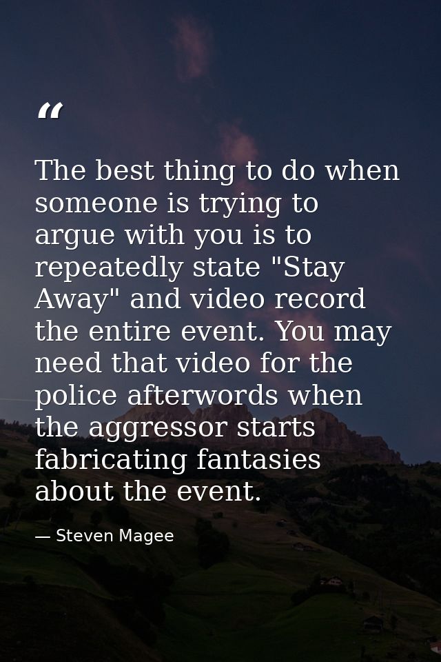 The best thing to do when someone is trying to argue with you is to repeatedly state "Stay Away" and video record the en — Steven Magee