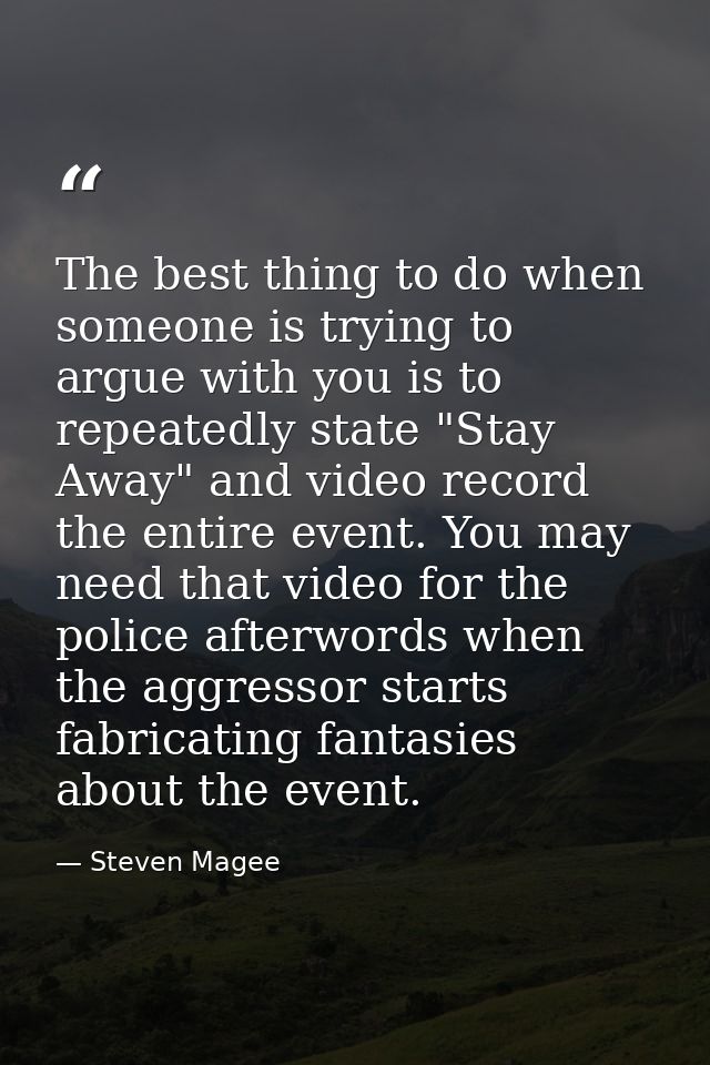 The best thing to do when someone is trying to argue with you is to repeatedly state "Stay Away" and video record the en — Steven Magee