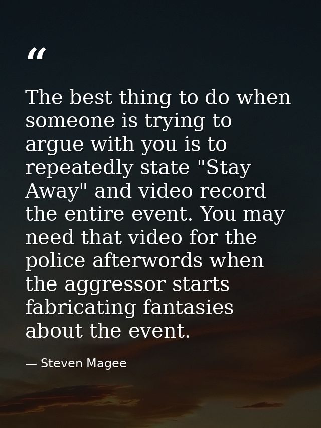 The best thing to do when someone is trying to argue with you is to repeatedly state "Stay Away" and video record the en — Steven Magee
