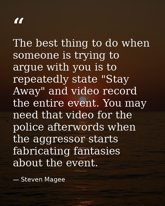 The best thing to do when someone is trying to argue with you is to repeatedly state "Stay Away" and video record the en — Steven Magee