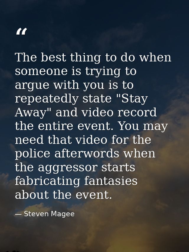 The best thing to do when someone is trying to argue with you is to repeatedly state "Stay Away" and video record the en — Steven Magee
