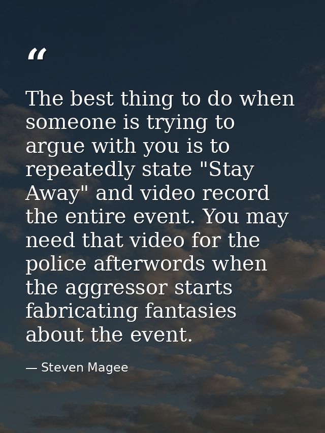 The best thing to do when someone is trying to argue with you is to repeatedly state "Stay Away" and video record the en — Steven Magee