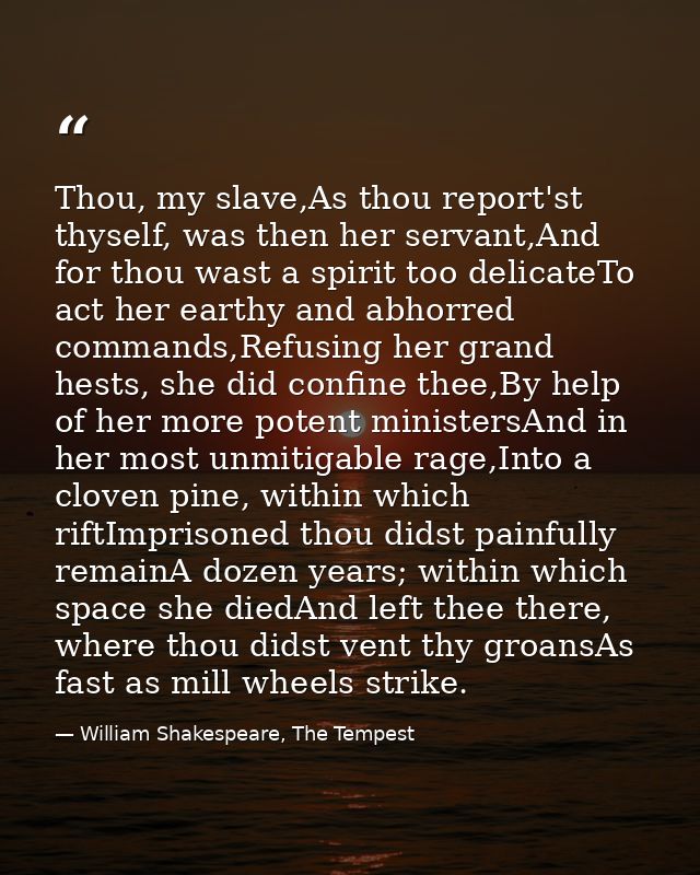 Thou, my slave,As thou report'st thyself, was then her servant,And for thou wast a spirit too delicateTo act her earthy  — William Shakespeare, The Tempest