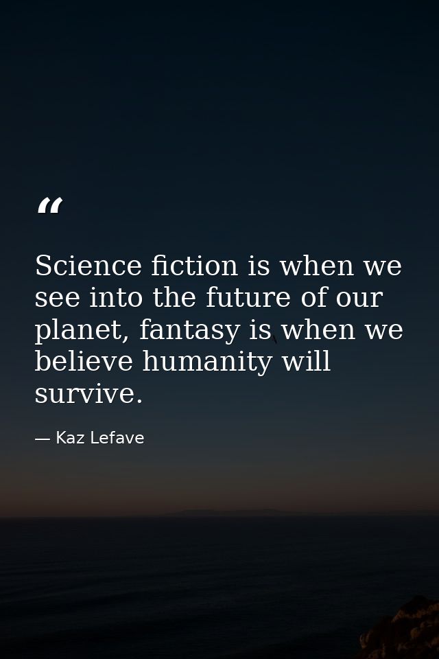 Science fiction is when we see into the future of our planet, fantasy is when we believe humanity will survive. — Kaz Lefave