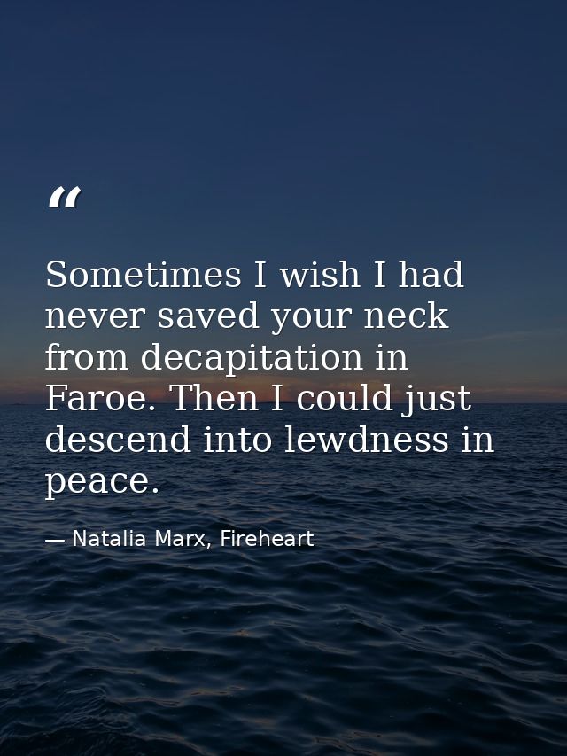 Sometimes I wish I had never saved your neck from decapitation in Faroe. Then I could just descend into lewdness in peac — Natalia Marx, Fireheart
