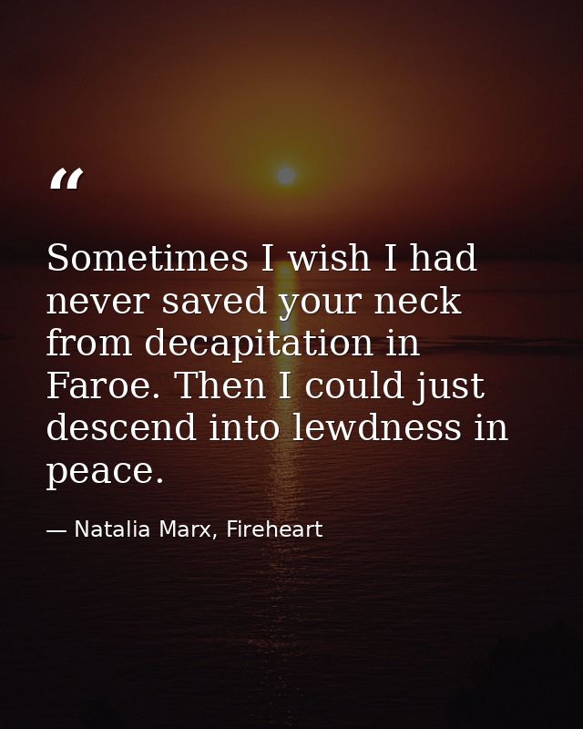 Sometimes I wish I had never saved your neck from decapitation in Faroe. Then I could just descend into lewdness in peac — Natalia Marx, Fireheart