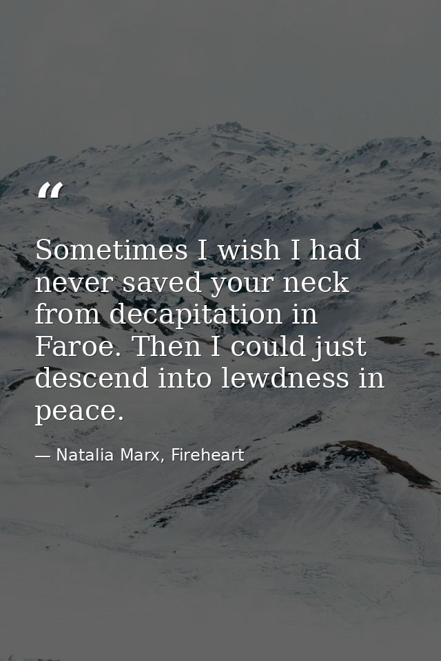 Sometimes I wish I had never saved your neck from decapitation in Faroe. Then I could just descend into lewdness in peac — Natalia Marx, Fireheart