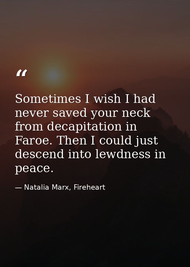 Sometimes I wish I had never saved your neck from decapitation in Faroe. Then I could just descend into lewdness in peac — Natalia Marx, Fireheart