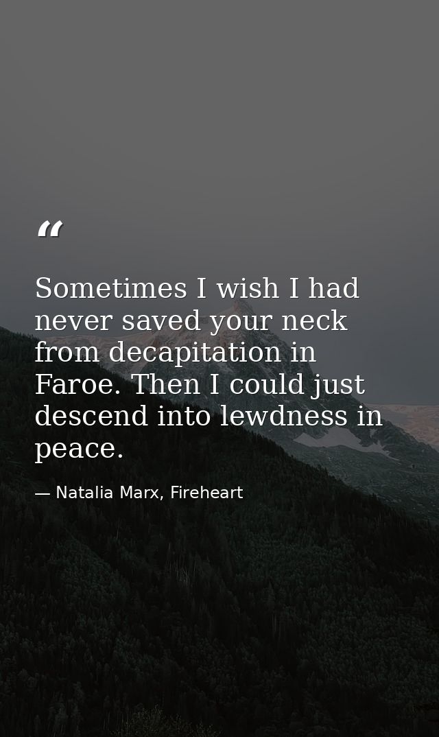 Sometimes I wish I had never saved your neck from decapitation in Faroe. Then I could just descend into lewdness in peac — Natalia Marx, Fireheart