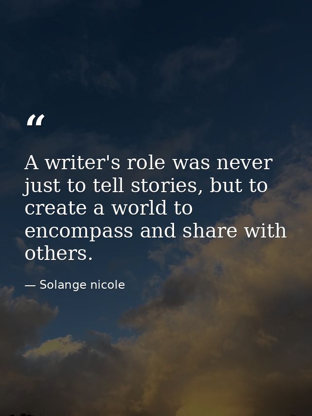 A writer's role was never just to tell stories, but to create a world to encompass and share with others. — Solange nicole