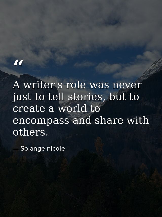 A writer's role was never just to tell stories, but to create a world to encompass and share with others. — Solange nicole