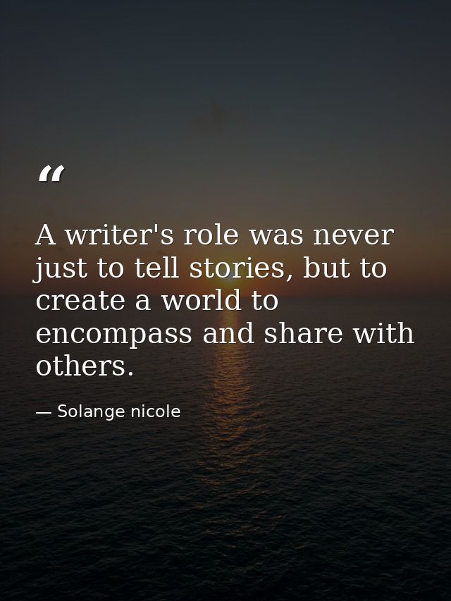 A writer's role was never just to tell stories, but to create a world to encompass and share with others. — Solange nicole