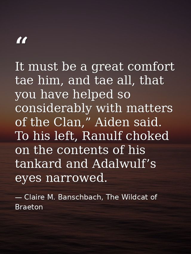 It must be a great comfort tae him, and tae all, that you have helped so considerably with matters of the Clan,” Aiden s — Claire M. Banschbach, The Wildcat of Braeton
