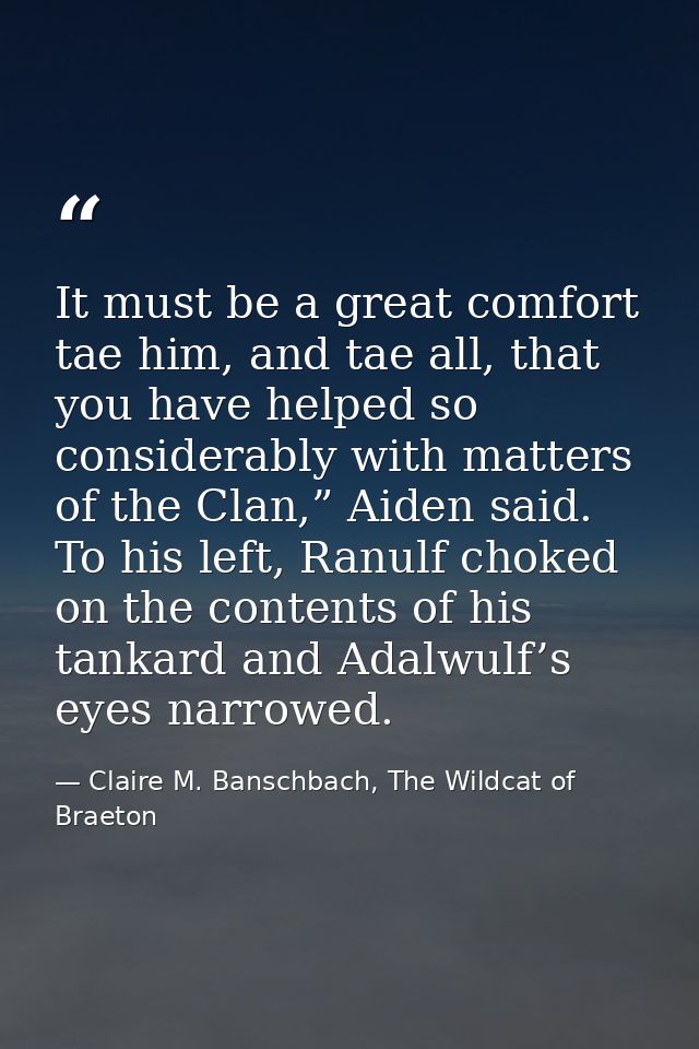 It must be a great comfort tae him, and tae all, that you have helped so considerably with matters of the Clan,” Aiden s — Claire M. Banschbach, The Wildcat of Braeton