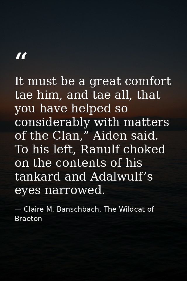 It must be a great comfort tae him, and tae all, that you have helped so considerably with matters of the Clan,” Aiden s — Claire M. Banschbach, The Wildcat of Braeton