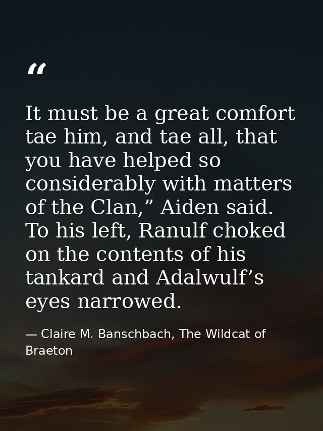 It must be a great comfort tae him, and tae all, that you have helped so considerably with matters of the Clan,” Aiden s — Claire M. Banschbach, The Wildcat of Braeton