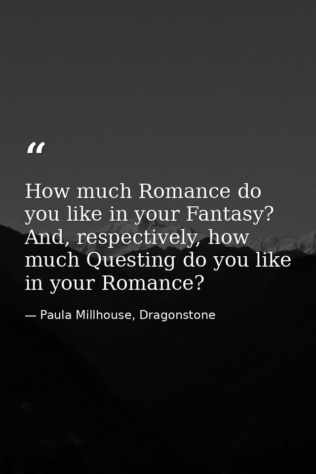 How much Romance do you like in your Fantasy? And, respectively, how much Questing do you like in your Romance? — Paula Millhouse, Dragonstone