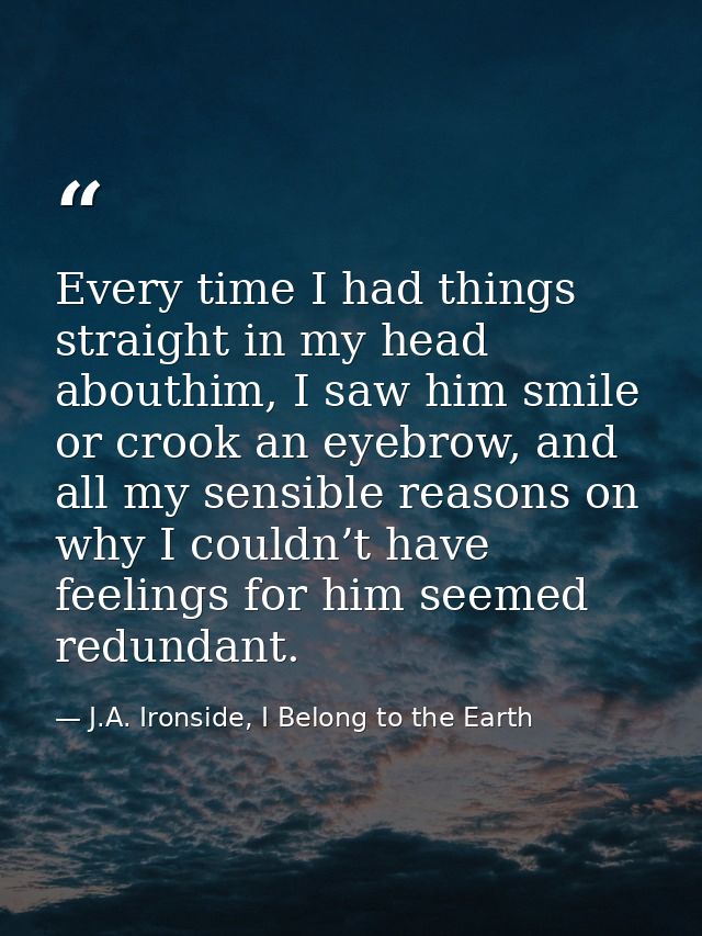 Every time I had things straight in my head abouthim, I saw him smile or crook an eyebrow, and all my sensible reasons o — J.A. Ironside, I Belong to the Earth
