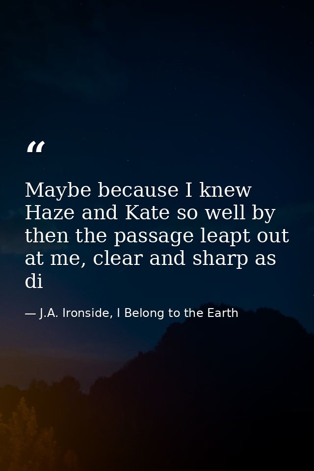 Maybe because I knew Haze and Kate so well by then the passage leapt out at me, clear and sharp as di — J.A. Ironside, I Belong to the Earth