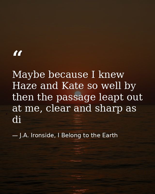 Maybe because I knew Haze and Kate so well by then the passage leapt out at me, clear and sharp as di — J.A. Ironside, I Belong to the Earth