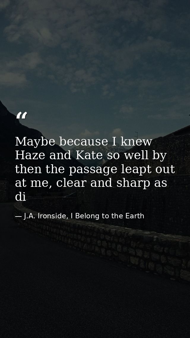 Maybe because I knew Haze and Kate so well by then the passage leapt out at me, clear and sharp as di — J.A. Ironside, I Belong to the Earth