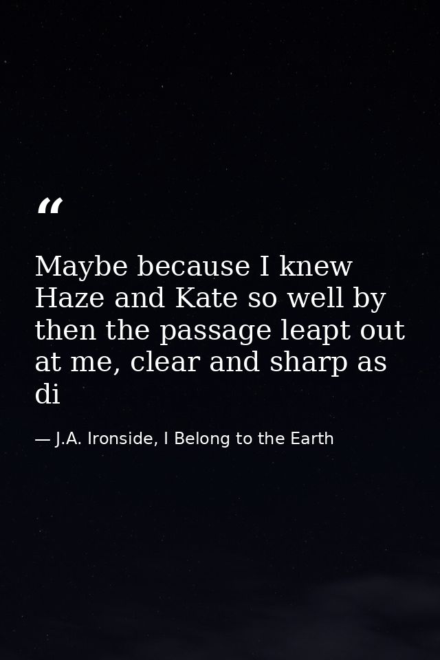 Maybe because I knew Haze and Kate so well by then the passage leapt out at me, clear and sharp as di — J.A. Ironside, I Belong to the Earth