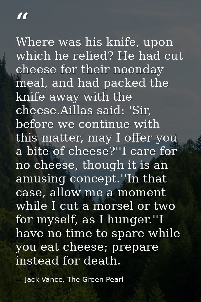 Where was his knife, upon which he relied? He had cut cheese for their noonday meal, and had packed the knife away with  — Jack Vance, The Green Pearl
