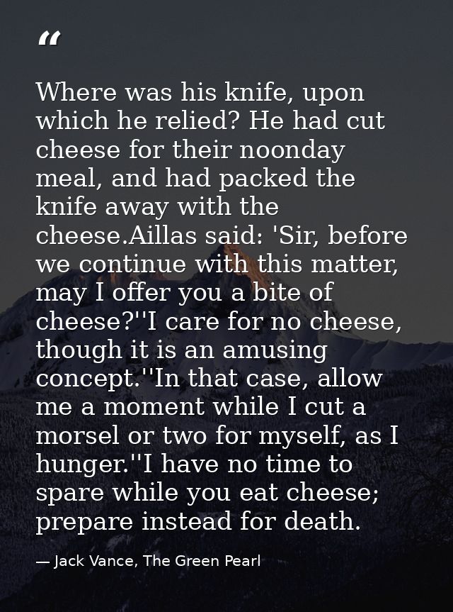 Where was his knife, upon which he relied? He had cut cheese for their noonday meal, and had packed the knife away with  — Jack Vance, The Green Pearl