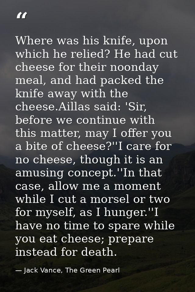 Where was his knife, upon which he relied? He had cut cheese for their noonday meal, and had packed the knife away with  — Jack Vance, The Green Pearl