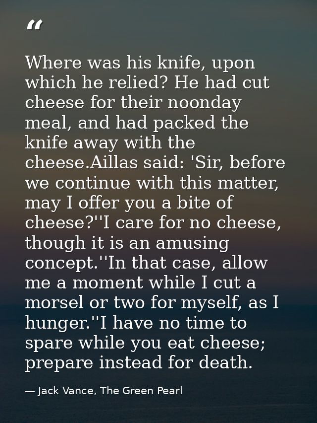 Where was his knife, upon which he relied? He had cut cheese for their noonday meal, and had packed the knife away with  — Jack Vance, The Green Pearl